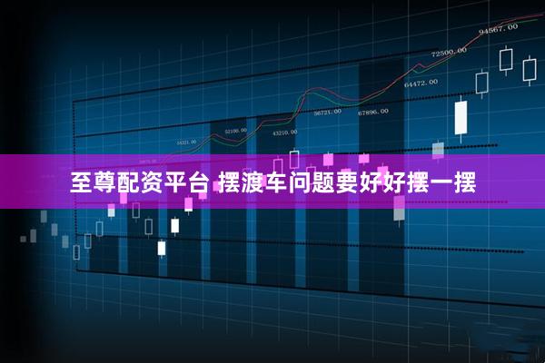 至尊配资平台 摆渡车问题要好好摆一摆