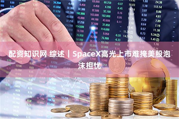 配资知识网 综述｜SpaceX高光上市难掩美股泡沫担忧