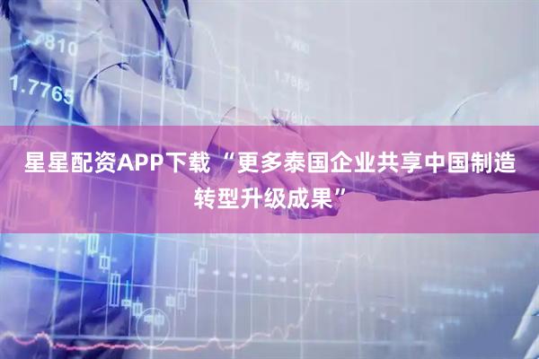 星星配资APP下载 “更多泰国企业共享中国制造转型升级成果”